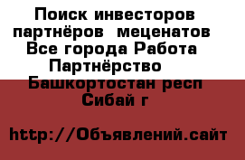 Поиск инвесторов, партнёров, меценатов - Все города Работа » Партнёрство   . Башкортостан респ.,Сибай г.